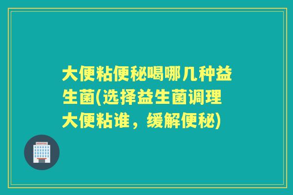 大便粘喝哪几种益生菌(选择益生菌调理大便粘谁,缓解) 大便粘喝哪几种益生菌(选择益生菌调理大便粘谁,缓解)