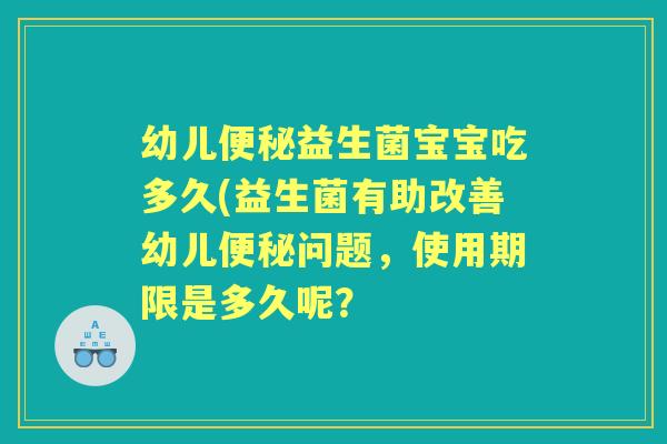 幼儿益生菌宝宝吃多久(益生菌有助改善幼儿问题，使用期限是多久呢？
