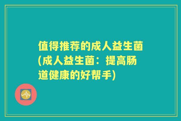 值得推荐的成人益生菌(成人益生菌:提高肠道健康的好帮手) 值得推荐的成人益生菌(成人益生菌:提高肠道健康的好帮手)