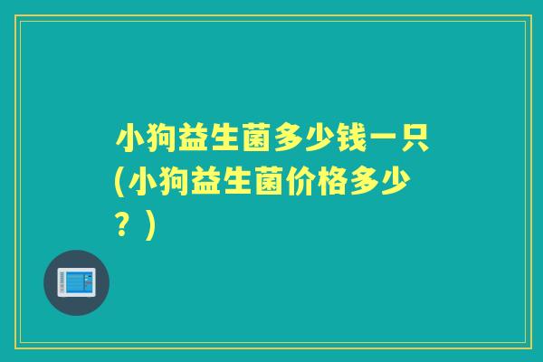 小狗益生菌多少钱一只(小狗益生菌价格多少？)