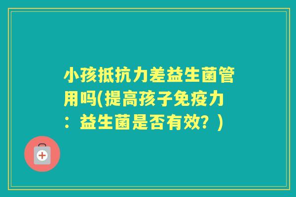 小孩差益生菌管用吗(提高孩子力:益生菌是否有效?) 小孩差益生菌管用吗(提高孩子力:益生菌是否有效?)
