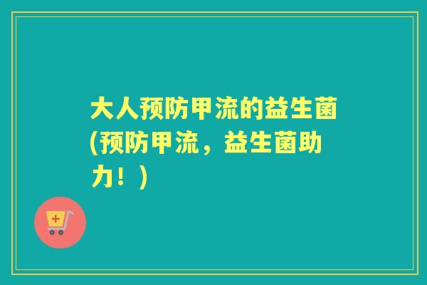 大人甲流的益生菌(甲流,益生菌助力!) 大人甲流的益生菌(甲流,益生菌助力!)