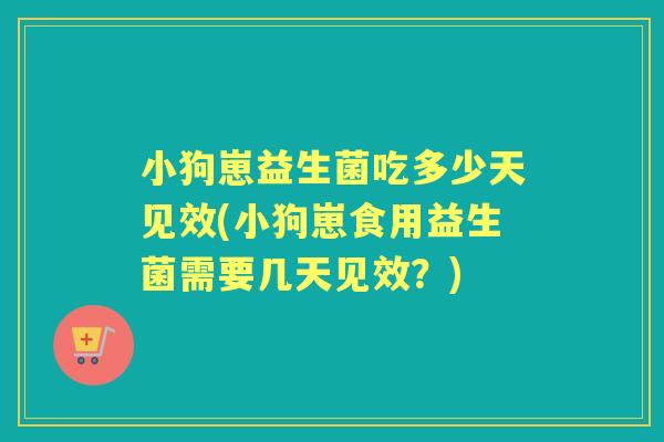 小狗崽益生菌吃多少天见效(小狗崽食用益生菌需要几天见效?) 小狗崽益生菌吃多少天见效(小狗崽食用益生菌需要几天见效?)