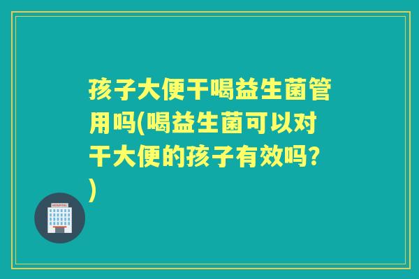 孩子大便干喝益生菌管用吗(喝益生菌可以对干大便的孩子有效吗?) 孩子大便干喝益生菌管用吗(喝益生菌可以对干大便的孩子有效吗?)