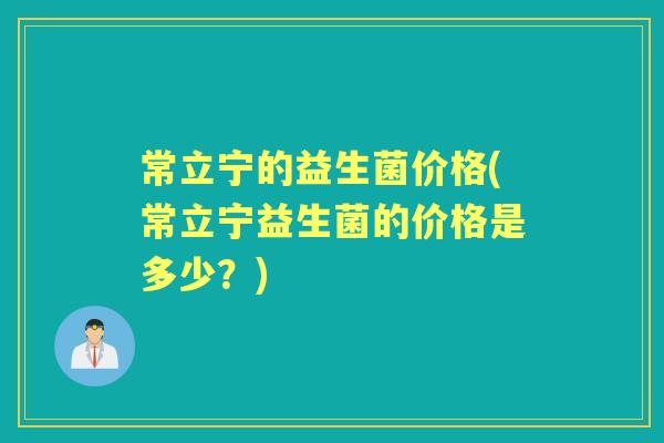 常立宁的益生菌价格(常立宁益生菌的价格是多少？)