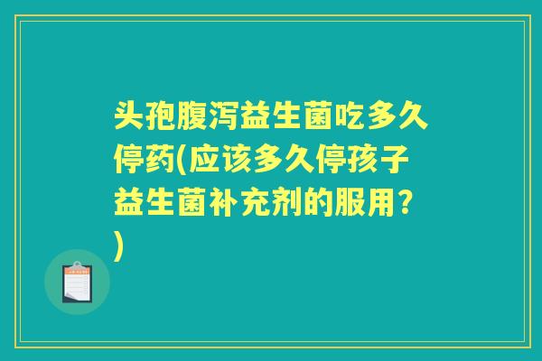 头孢益生菌吃多久停药(应该多久停孩子益生菌补充剂的服用？)