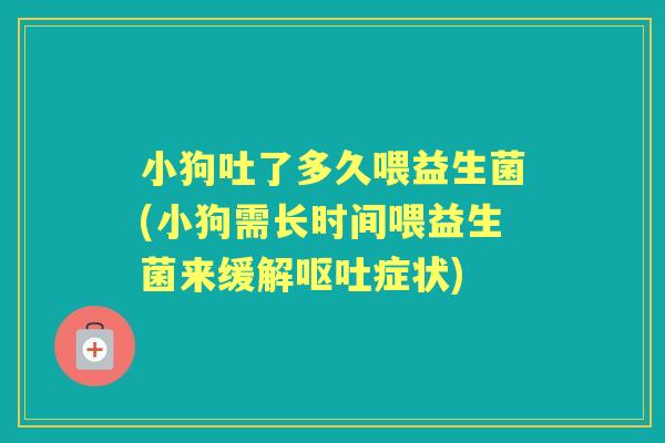 小狗吐了多久喂益生菌(小狗需长时间喂益生菌来缓解症状) 小狗吐了多久喂益生菌(小狗需长时间喂益生菌来缓解症状)