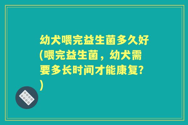 幼犬喂完益生菌多久好(喂完益生菌,幼犬需要多长时间才能康复?) 幼犬喂完益生菌多久好(喂完益生菌,幼犬需要多长时间才能康复?)