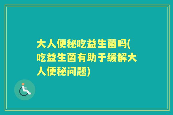 大人吃益生菌吗(吃益生菌有助于缓解大人问题) 大人吃益生菌吗(吃益生菌有助于缓解大人问题)