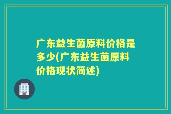 广东益生菌原料价格是多少(广东益生菌原料价格现状简述) 广东益生菌原料价格是多少(广东益生菌原料价格现状简述)