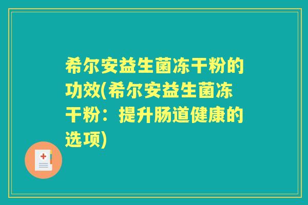 希尔安益生菌冻干粉的功效(希尔安益生菌冻干粉:提升肠道健康的选项) 希尔安益生菌冻干粉的功效(希尔安益生菌冻干粉:提升肠道健康的选项)