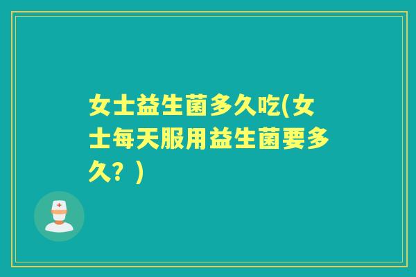 女士益生菌多久吃(女士每天服用益生菌要多久？)