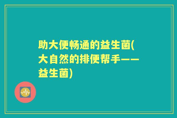 助大便畅通的益生菌(大自然的排便帮手——益生菌) 助大便畅通的益生菌(大自然的排便帮手——益生菌)