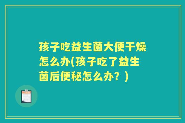 孩子吃益生菌大便干燥怎么办(孩子吃了益生菌后怎么办?) 孩子吃益生菌大便干燥怎么办(孩子吃了益生菌后怎么办?)