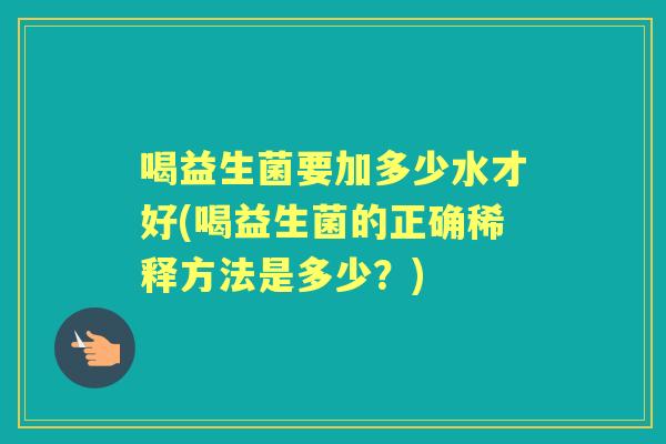 喝益生菌要加多少水才好(喝益生菌的正确稀释方法是多少？)