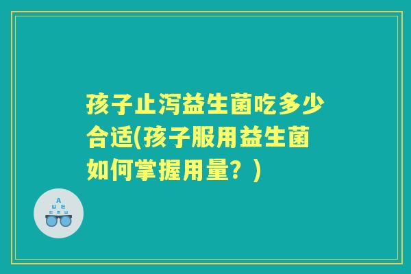 孩子止泻益生菌吃多少合适(孩子服用益生菌如何掌握用量？)