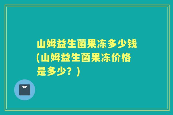 山姆益生菌果冻多少钱(山姆益生菌果冻价格是多少?) 山姆益生菌果冻多少钱(山姆益生菌果冻价格是多少?)