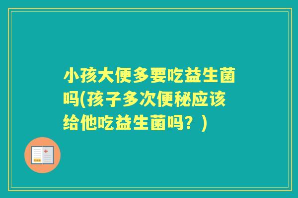 小孩大便多要吃益生菌吗(孩子多次应该给他吃益生菌吗？)