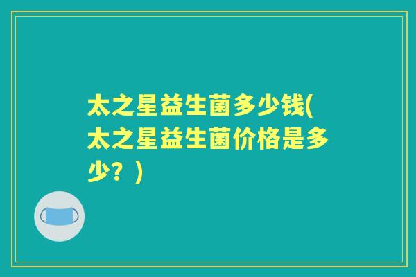 太之星益生菌多少钱(太之星益生菌价格是多少？)