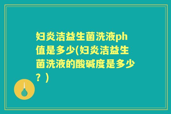妇炎洁益生菌洗液ph值是多少(妇炎洁益生菌洗液的酸碱度是多少？)