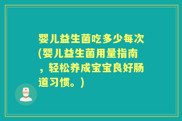 婴儿益生菌吃多少每次(婴儿益生菌用量指南,轻松养成宝宝良好肠道习惯。) 婴儿益生菌吃多少每次(婴儿益生菌用量指南,轻松养成宝宝良好肠道习惯。)