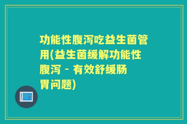 功能性吃益生菌管用(益生菌缓解功能性 - 有效舒缓肠胃问题) 功能性吃益生菌管用(益生菌缓解功能性 - 有效舒缓肠胃问题)