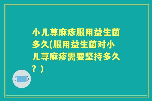 小儿荨麻疹服用益生菌多久(服用益生菌对小儿荨麻疹需要坚持多久?) 小儿荨麻疹服用益生菌多久(服用益生菌对小儿荨麻疹需要坚持多久?)