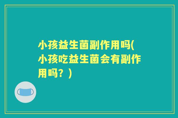 小孩益生菌副作用吗(小孩吃益生菌会有副作用吗?) 小孩益生菌副作用吗(小孩吃益生菌会有副作用吗?)