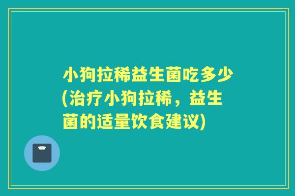 小狗拉稀益生菌吃多少(小狗拉稀,益生菌的适量饮食建议) 小狗拉稀益生菌吃多少(小狗拉稀,益生菌的适量饮食建议)