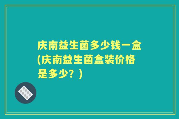 庆南益生菌多少钱一盒(庆南益生菌盒装价格是多少?) 庆南益生菌多少钱一盒(庆南益生菌盒装价格是多少?)