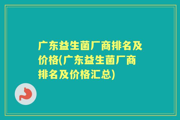 广东益生菌厂商排名及价格(广东益生菌厂商排名及价格汇总) 广东益生菌厂商排名及价格(广东益生菌厂商排名及价格汇总)