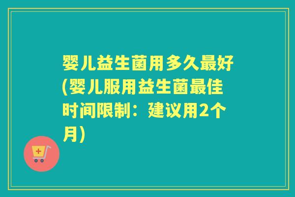 婴儿益生菌用多久好(婴儿服用益生菌佳时间限制：建议用2个月)