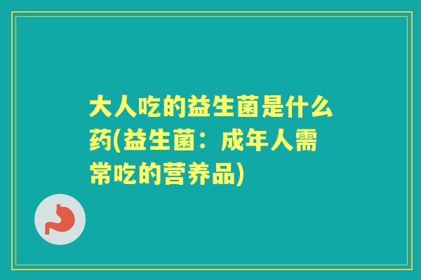 大人吃的益生菌是什么药(益生菌:成年人需常吃的营养品) 大人吃的益生菌是什么药(益生菌:成年人需常吃的营养品)