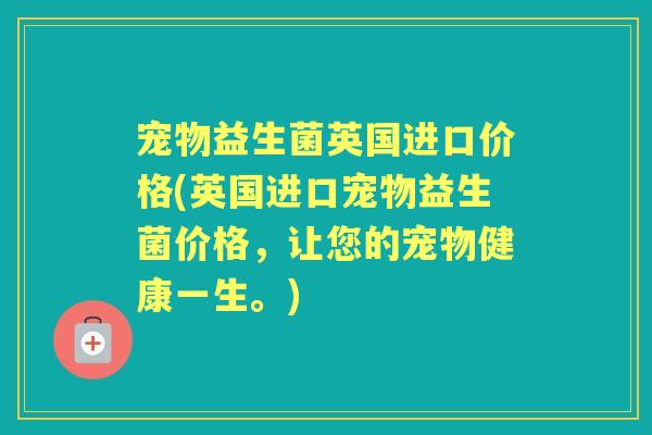 宠物益生菌英国进口价格(英国进口宠物益生菌价格,让您的宠物健康一生。) 宠物益生菌英国进口价格(英国进口宠物益生菌价格,让您的宠物健康一生。)