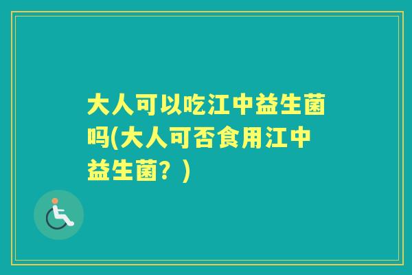 大人可以吃江中益生菌吗(大人可否食用江中益生菌?) 大人可以吃江中益生菌吗(大人可否食用江中益生菌?)