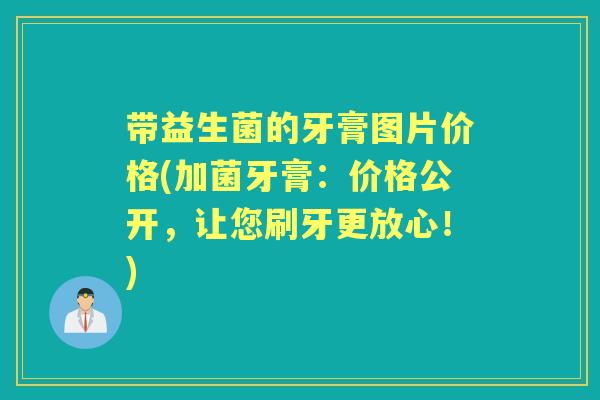 带益生菌的牙膏图片价格(加菌牙膏:价格公开,让您刷牙更放心!) 带益生菌的牙膏图片价格(加菌牙膏:价格公开,让您刷牙更放心!)