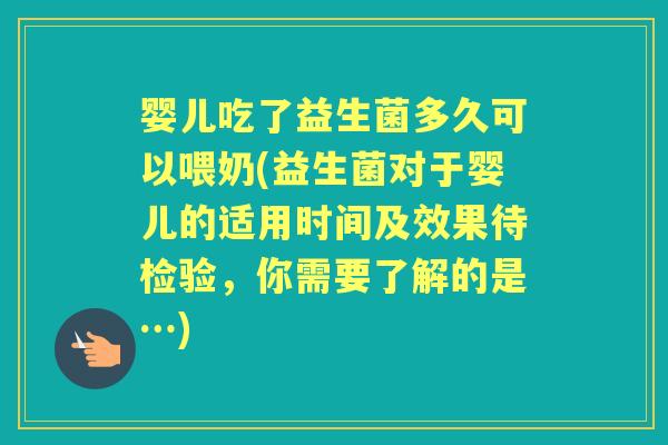 婴儿吃了益生菌多久可以喂奶(益生菌对于婴儿的适用时间及效果待检验,你需要了解的是…) 婴儿吃了益生菌多久可以喂奶(益生菌对于婴儿的适用时间及效果待检验,你需要了解的是…)