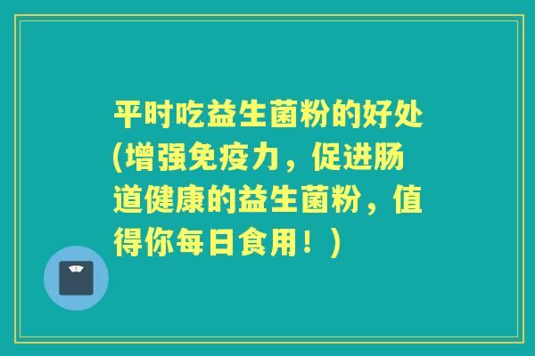 平时吃益生菌粉的好处(增强力，促进肠道健康的益生菌粉，值得你每日食用！)
