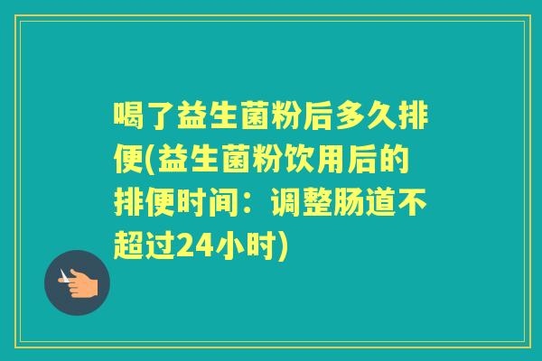 喝了益生菌粉后多久排便(益生菌粉饮用后的排便时间:调整肠道不超过24小时) 喝了益生菌粉后多久排便(益生菌粉饮用后的排便时间:调整肠道不超过24小时)