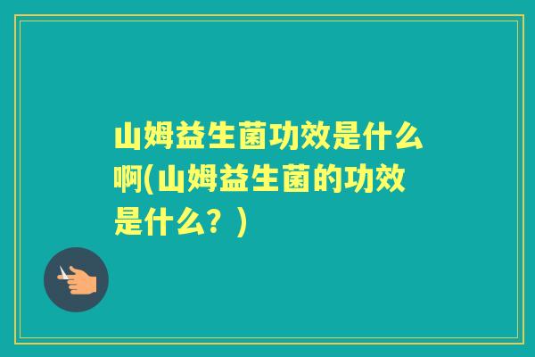 山姆益生菌功效是什么啊(山姆益生菌的功效是什么?) 山姆益生菌功效是什么啊(山姆益生菌的功效是什么?)