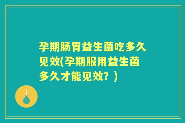 孕期肠胃益生菌吃多久见效(孕期服用益生菌多久才能见效？)