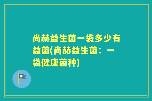 尚赫益生菌一袋多少有益菌(尚赫益生菌:一袋健康菌种) 尚赫益生菌一袋多少有益菌(尚赫益生菌:一袋健康菌种)