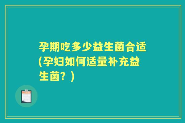 孕期吃多少益生菌合适(孕妇如何适量补充益生菌?) 孕期吃多少益生菌合适(孕妇如何适量补充益生菌?)