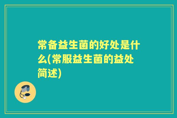 常备益生菌的好处是什么(常服益生菌的益处简述) 常备益生菌的好处是什么(常服益生菌的益处简述)