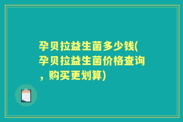 孕贝拉益生菌多少钱(孕贝拉益生菌价格查询，购买更划算)