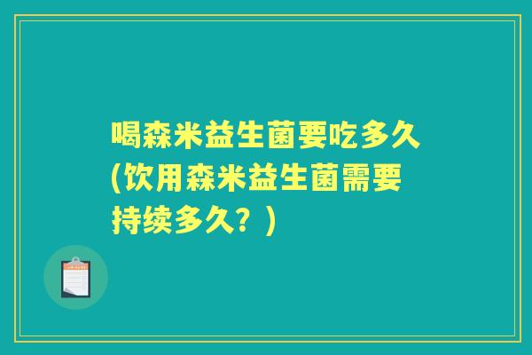 喝森米益生菌要吃多久(饮用森米益生菌需要持续多久?) 喝森米益生菌要吃多久(饮用森米益生菌需要持续多久?)