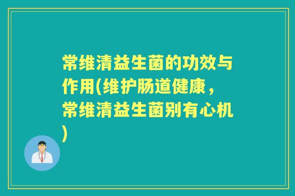 常维清益生菌的功效与作用(维护肠道健康,常维清益生菌别有心机) 常维清益生菌的功效与作用(维护肠道健康,常维清益生菌别有心机)
