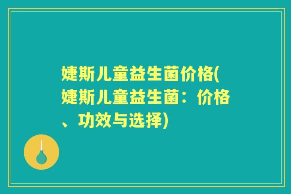 婕斯儿童益生菌价格(婕斯儿童益生菌：价格、功效与选择)