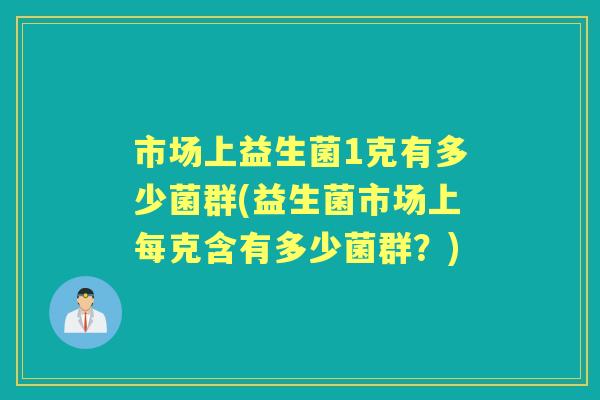 市场上益生菌1克有多少菌群(益生菌市场上每克含有多少菌群？)