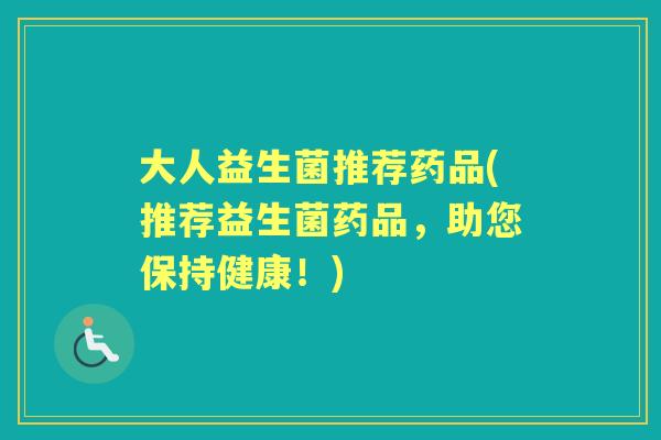 大人益生菌推荐药品(推荐益生菌药品，助您保持健康！)